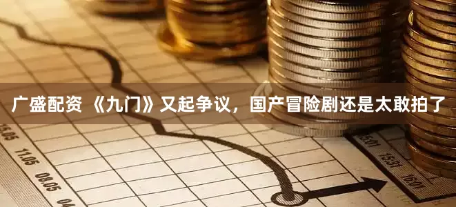 广盛配资 《九门》又起争议，国产冒险剧还是太敢拍了