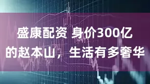 盛康配资 身价300亿的赵本山,生活有多奢华